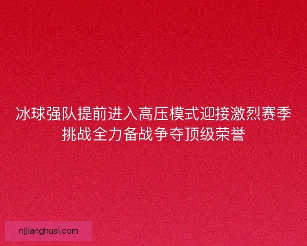 冰球强队提前进入高压模式迎接激烈赛季挑战全力备战争夺顶级荣誉