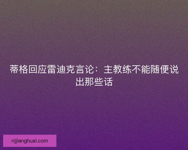 蒂格回应雷迪克言论：主教练不能随便说出那些话