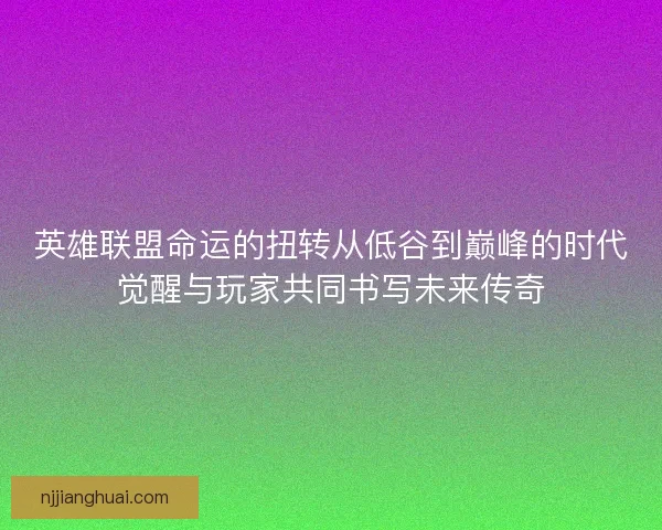 英雄联盟命运的扭转从低谷到巅峰的时代觉醒与玩家共同书写未来传奇